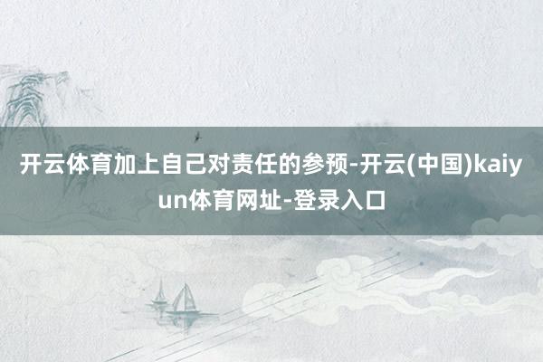 开云体育加上自己对责任的参预-开云(中国)kaiyun体育网址-登录入口