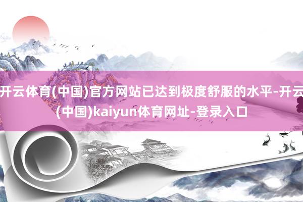 开云体育(中国)官方网站已达到极度舒服的水平-开云(中国)kaiyun体育网址-登录入口