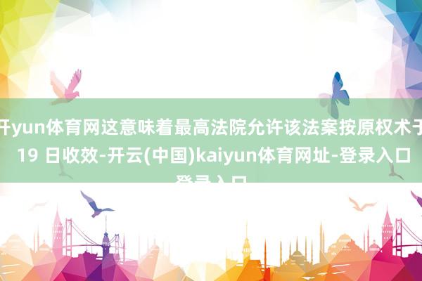 开yun体育网这意味着最高法院允许该法案按原权术于 19 日收效-开云(中国)kaiyun体育网址-登录入口