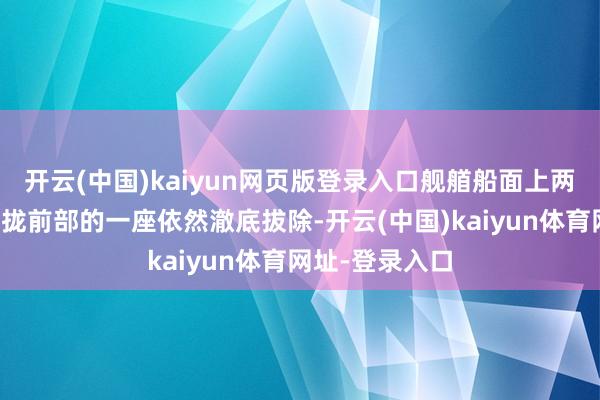开云(中国)kaiyun网页版登录入口舰艏船面上两座舰炮其中聚拢前部的一座依然澈底拔除-开云(中国)kaiyun体育网址-登录入口