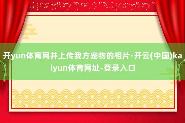 开yun体育网并上传我方宠物的相片-开云(中国)kaiyun体育网址-登录入口