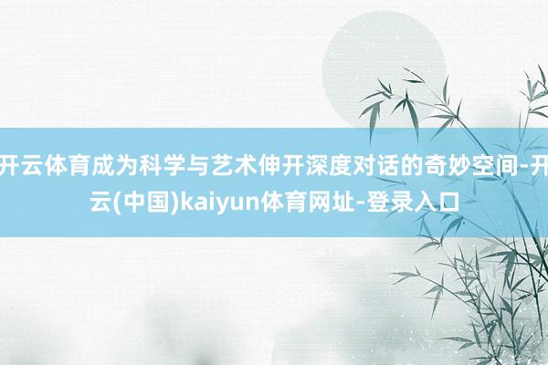 开云体育成为科学与艺术伸开深度对话的奇妙空间-开云(中国)kaiyun体育网址-登录入口