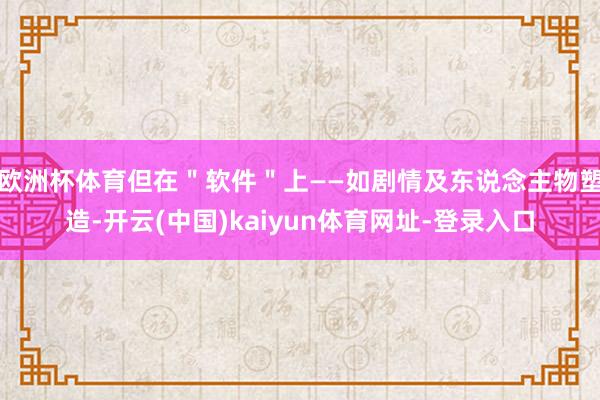 欧洲杯体育但在＂软件＂上——如剧情及东说念主物塑造-开云(中国)kaiyun体育网址-登录入口
