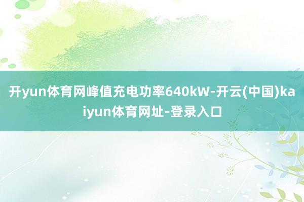 开yun体育网峰值充电功率640kW-开云(中国)kaiyun体育网址-登录入口