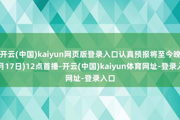 开云(中国)kaiyun网页版登录入口认真预报将至今晚(7月17日)12点首播-开云(中国)kaiyun体育网址-登录入口