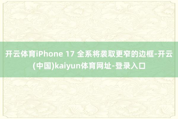 开云体育iPhone 17 全系将袭取更窄的边框-开云(中国)kaiyun体育网址-登录入口