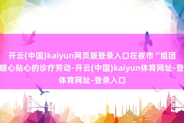 开云(中国)kaiyun网页版登录入口在夜市“组团”提供暖心贴心的诊疗劳动-开云(中国)kaiyun体育网址-登录入口