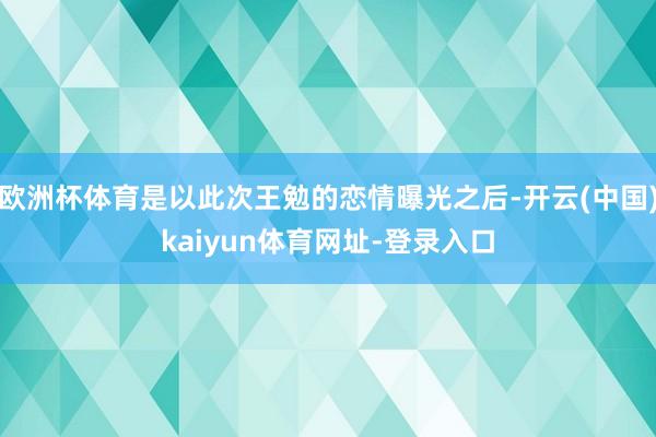 欧洲杯体育是以此次王勉的恋情曝光之后-开云(中国)kaiyun体育网址-登录入口