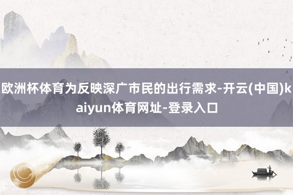 欧洲杯体育为反映深广市民的出行需求-开云(中国)kaiyun体育网址-登录入口