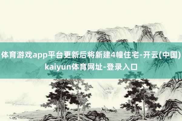 体育游戏app平台更新后将新建4幢住宅-开云(中国)kaiyun体育网址-登录入口