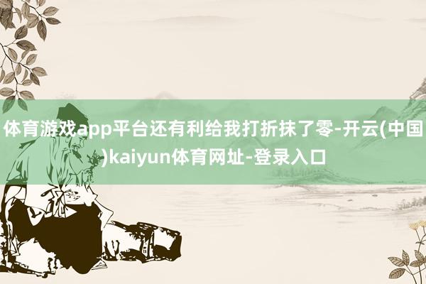 体育游戏app平台还有利给我打折抹了零-开云(中国)kaiyun体育网址-登录入口