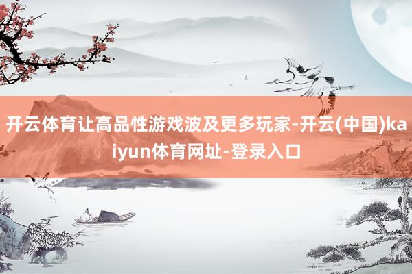 开云体育让高品性游戏波及更多玩家-开云(中国)kaiyun体育网址-登录入口
