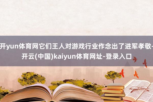 开yun体育网它们王人对游戏行业作念出了进军孝敬-开云(中国)kaiyun体育网址-登录入口