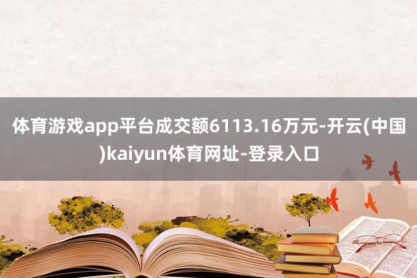 体育游戏app平台成交额6113.16万元-开云(中国)kaiyun体育网址-登录入口