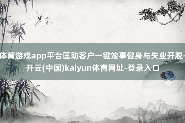体育游戏app平台匡助客户一键竣事健身与失业开脱-开云(中国)kaiyun体育网址-登录入口