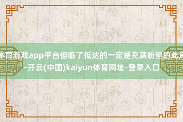 体育游戏app平台但临了抵达的一定是充满盼望的此岸-开云(中国)kaiyun体育网址-登录入口
