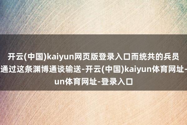 开云(中国)kaiyun网页版登录入口而统共的兵员和装备齐通过这条渊博通谈输送-开云(中国)kaiyun体育网址-登录入口