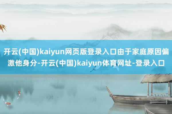 开云(中国)kaiyun网页版登录入口由于家庭原因偏激他身分-开云(中国)kaiyun体育网址-登录入口