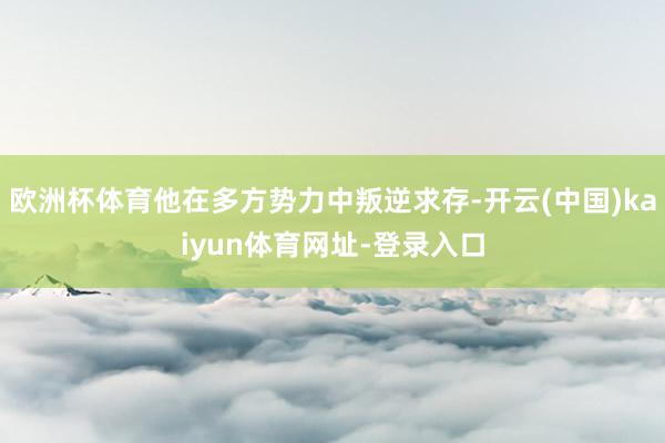 欧洲杯体育他在多方势力中叛逆求存-开云(中国)kaiyun体育网址-登录入口