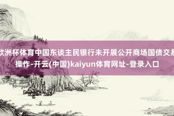 欧洲杯体育中国东谈主民银行未开展公开商场国债交易操作-开云(中国)kaiyun体育网址-登录入口