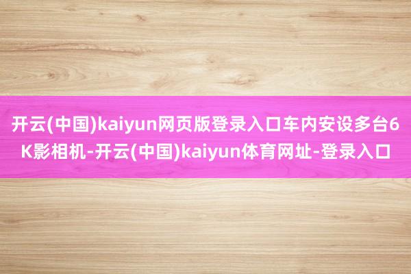 开云(中国)kaiyun网页版登录入口车内安设多台6K影相机-开云(中国)kaiyun体育网址-登录入口