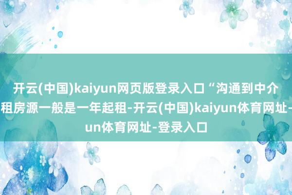 开云(中国)kaiyun网页版登录入口“沟通到中介门店的出租房源一般是一年起租-开云(中国)kaiyun体育网址-登录入口