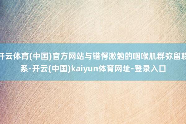 开云体育(中国)官方网站与错愕激勉的咽喉肌群弥留联系-开云(中国)kaiyun体育网址-登录入口