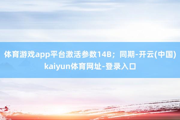 体育游戏app平台激活参数14B；同期-开云(中国)kaiyun体育网址-登录入口