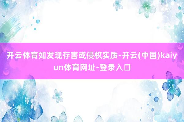 开云体育如发现存害或侵权实质-开云(中国)kaiyun体育网址-登录入口