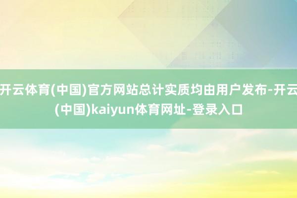 开云体育(中国)官方网站总计实质均由用户发布-开云(中国)kaiyun体育网址-登录入口
