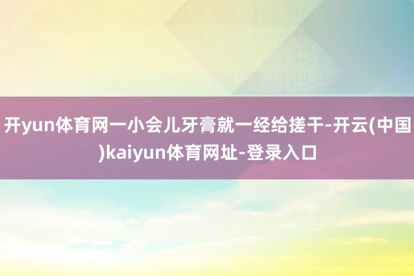 开yun体育网一小会儿牙膏就一经给搓干-开云(中国)kaiyun体育网址-登录入口