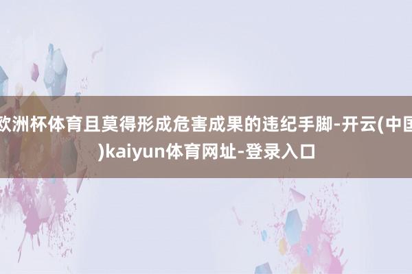 欧洲杯体育且莫得形成危害成果的违纪手脚-开云(中国)kaiyun体育网址-登录入口