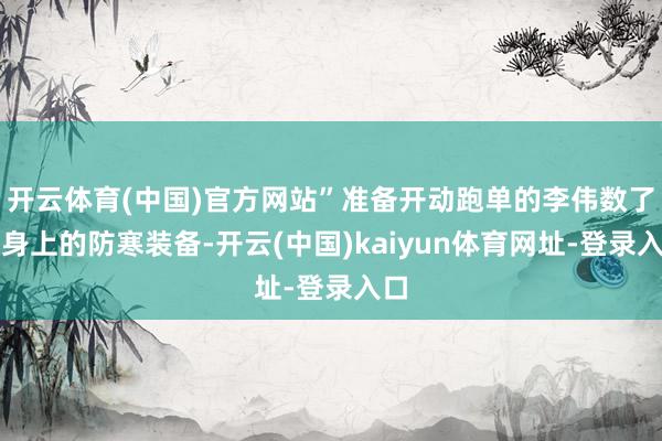 开云体育(中国)官方网站”准备开动跑单的李伟数了数身上的防寒装备-开云(中国)kaiyun体育网址-登录入口