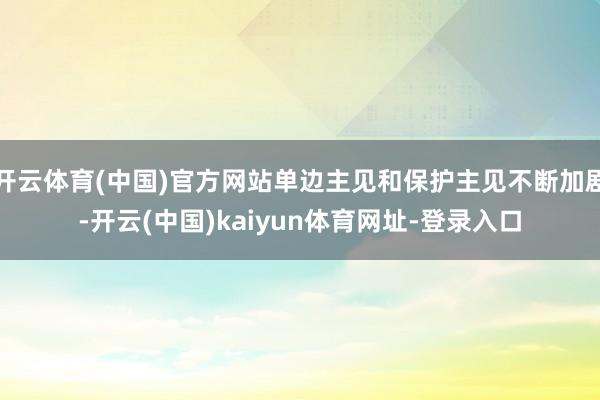 开云体育(中国)官方网站单边主见和保护主见不断加剧-开云(中国)kaiyun体育网址-登录入口