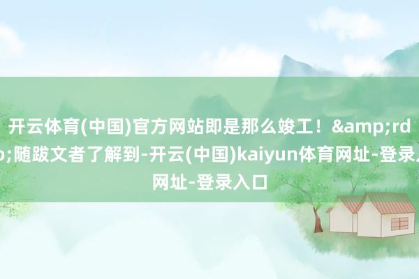 开云体育(中国)官方网站即是那么竣工！&rdquo;随跋文者了解到-开云(中国)kaiyun体育网址-登录入口