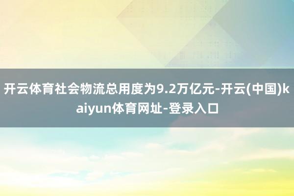 开云体育社会物流总用度为9.2万亿元-开云(中国)kaiyun体育网址-登录入口