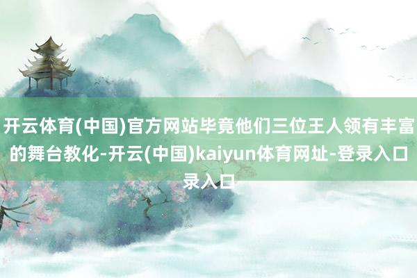 开云体育(中国)官方网站毕竟他们三位王人领有丰富的舞台教化-开云(中国)kaiyun体育网址-登录入口