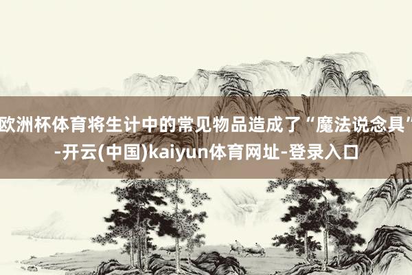 欧洲杯体育将生计中的常见物品造成了“魔法说念具”-开云(中国)kaiyun体育网址-登录入口