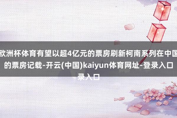 欧洲杯体育有望以超4亿元的票房刷新柯南系列在中国的票房记载-开云(中国)kaiyun体育网址-登录入口