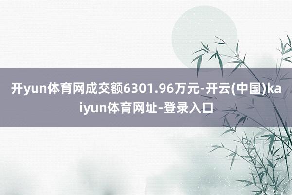 开yun体育网成交额6301.96万元-开云(中国)kaiyun体育网址-登录入口