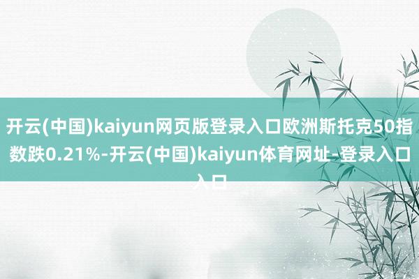 开云(中国)kaiyun网页版登录入口欧洲斯托克50指数跌0.21%-开云(中国)kaiyun体育网址-登录入口