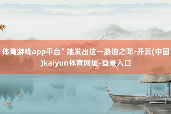 体育游戏app平台”　　她发出这一胁迫之际-开云(中国)kaiyun体育网址-登录入口