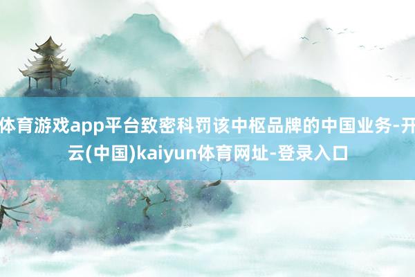 体育游戏app平台致密科罚该中枢品牌的中国业务-开云(中国)kaiyun体育网址-登录入口
