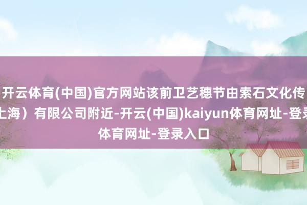 开云体育(中国)官方网站该前卫艺穗节由索石文化传播（上海）有限公司附近-开云(中国)kaiyun体育网址-登录入口