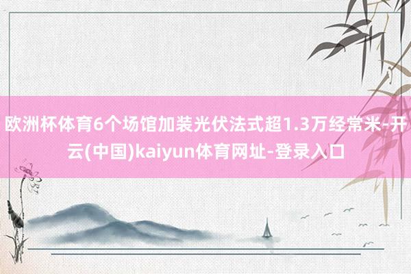 欧洲杯体育6个场馆加装光伏法式超1.3万经常米-开云(中国)kaiyun体育网址-登录入口