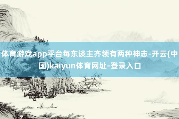 体育游戏app平台每东谈主齐领有两种神志-开云(中国)kaiyun体育网址-登录入口