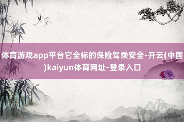 体育游戏app平台它全标的保险驾乘安全-开云(中国)kaiyun体育网址-登录入口