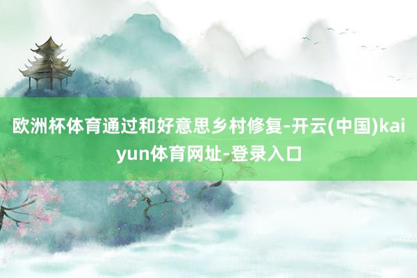 欧洲杯体育通过和好意思乡村修复-开云(中国)kaiyun体育网址-登录入口