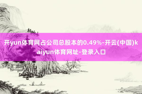 开yun体育网占公司总股本的0.49%-开云(中国)kaiyun体育网址-登录入口
