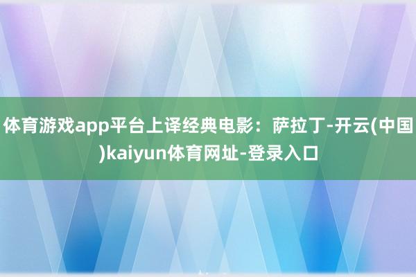 体育游戏app平台上译经典电影：萨拉丁-开云(中国)kaiyun体育网址-登录入口